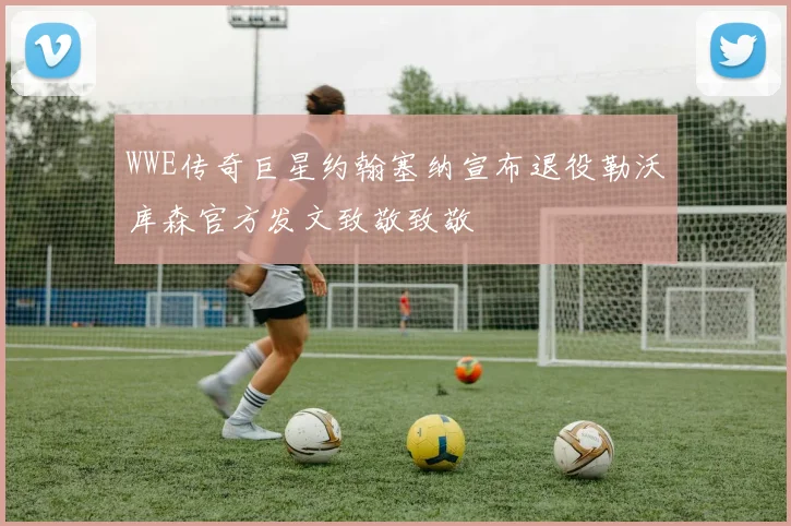 WWE传奇巨星约翰塞纳宣布退役勒沃库森官方发文致敬致敬