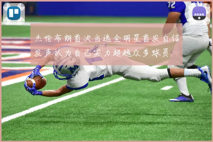 杰伦布朗首次当选全明星首发自信发声认为自己实力超越众多球员