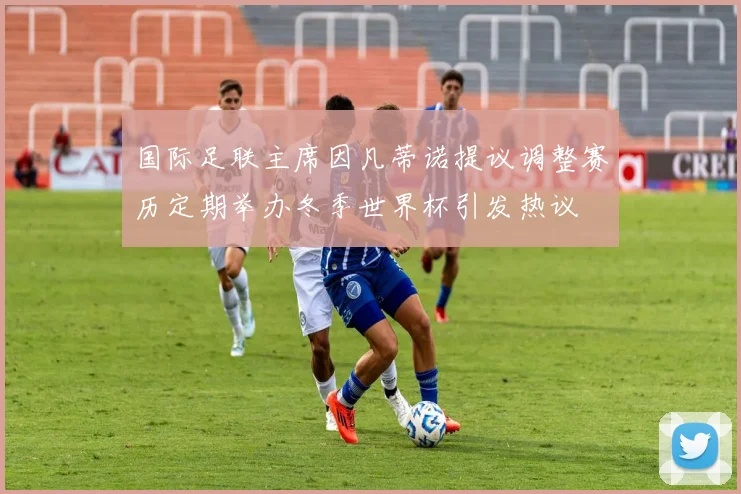 国际足联主席因凡蒂诺提议调整赛历定期举办冬季世界杯引发热议
