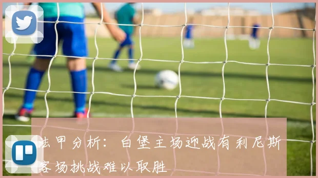 法甲分析：白堡主场迎战有利尼斯客场挑战难以取胜