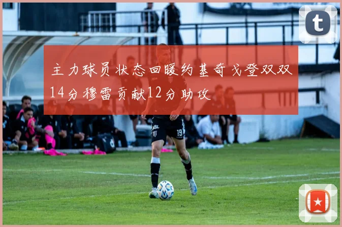 主力球员状态回暖约基奇戈登双双14分穆雷贡献12分助攻