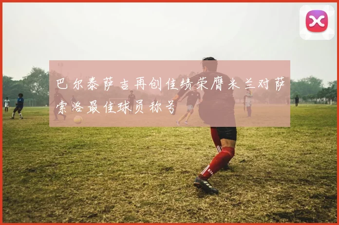 巴尔泰萨吉再创佳绩荣膺米兰对萨索洛最佳球员称号
