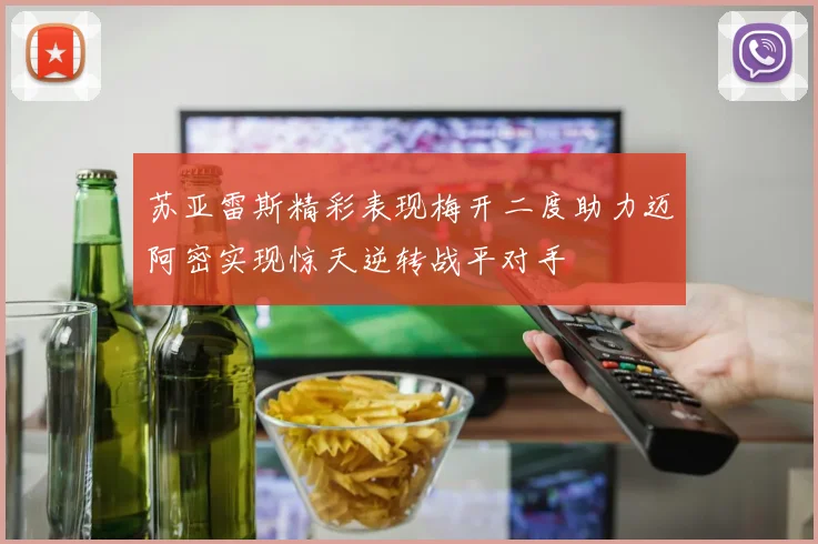 苏亚雷斯精彩表现梅开二度助力迈阿密实现惊天逆转战平对手