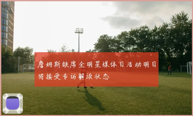詹姆斯缺席全明星媒体日活动明日将接受专访解读状态