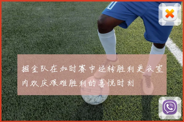 掘金队在加时赛中逆转胜利更衣室内欢庆艰难胜利的喜悦时刻