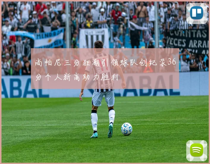 尚帕尼三分狂潮引领球队创纪录36分个人新高助力胜利