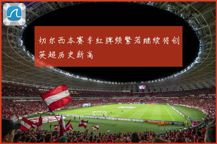 切尔西本赛季红牌频繁若继续将创英超历史新高