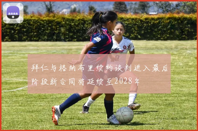 拜仁与格纳布里续约谈判进入最后阶段新合同将延续至2028年