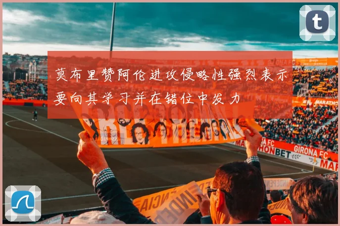 莫布里赞阿伦进攻侵略性强烈表示要向其学习并在错位中发力