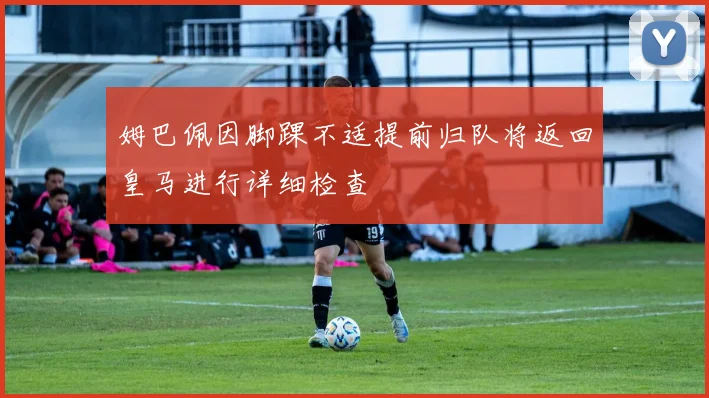 姆巴佩因脚踝不适提前归队将返回皇马进行详细检查