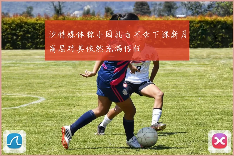 沙特媒体称小因扎吉不会下课新月高层对其依然充满信任