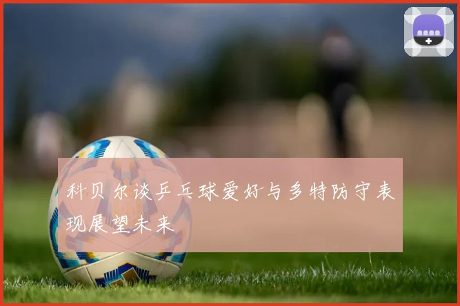 科贝尔谈乒乓球爱好与多特防守表现展望未来