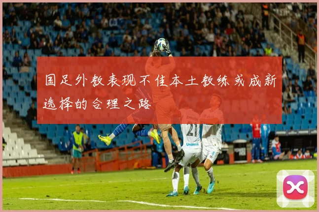 国足外教表现不佳本土教练或成新选择的合理之路