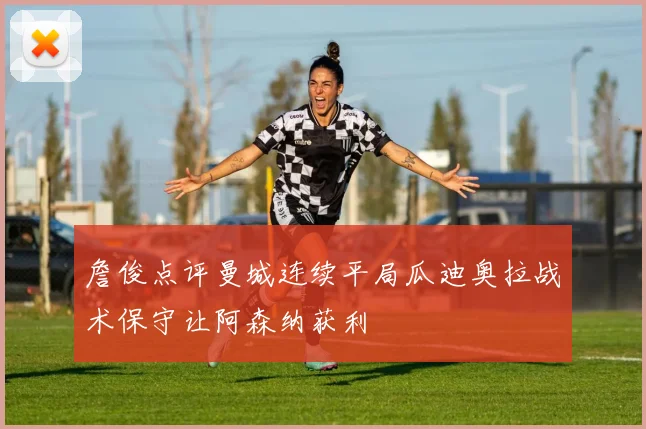 詹俊点评曼城连续平局瓜迪奥拉战术保守让阿森纳获利