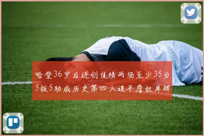 哈登36岁后连创佳绩两场至少35分5板5助成历史第四人追平詹杜库辉煌