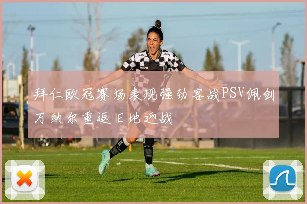 拜仁欧冠赛场表现强劲客战PSV佩剑万纳尔重返旧地迎战