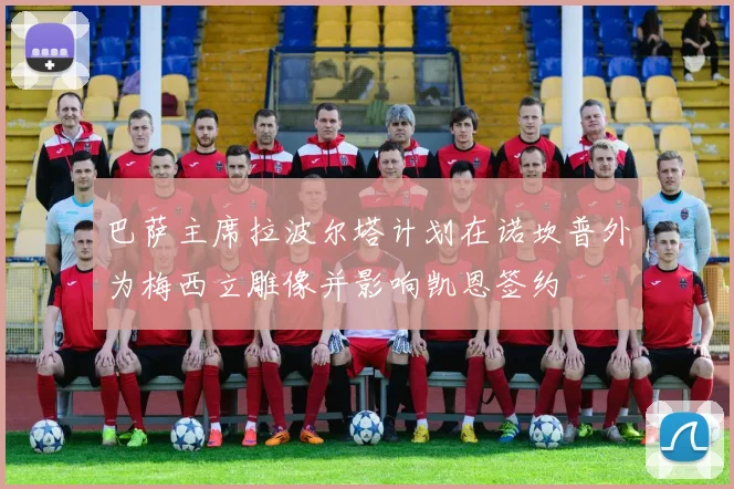 巴萨主席拉波尔塔计划在诺坎普外为梅西立雕像并影响凯恩签约