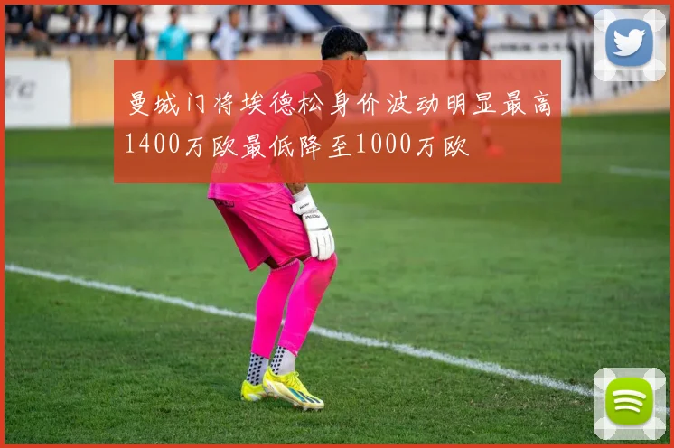 曼城门将埃德松身价波动明显最高1400万欧最低降至1000万欧