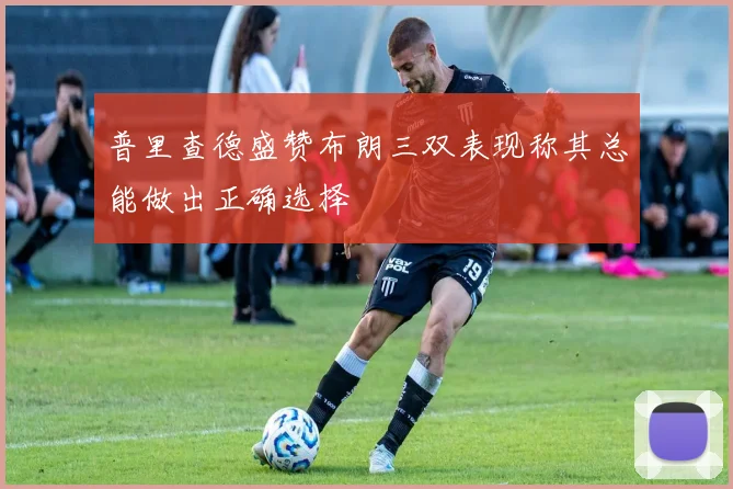 普里查德盛赞布朗三双表现称其总能做出正确选择