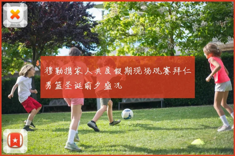 穆勒携家人共度假期现场观赛拜仁男篮圣诞前夕盛况