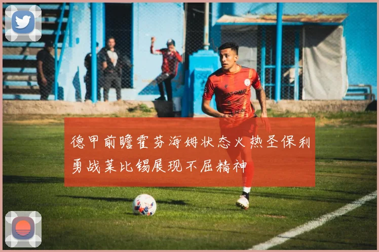 德甲前瞻霍芬海姆状态火热圣保利勇战莱比锡展现不屈精神