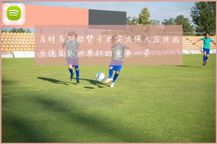 马特乌斯称赞卡尔实力强大应该成为德国队世界杯的重要一员