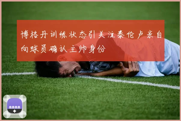博格丹训练状态引关注泰伦卢亲自向球员确认主帅身份