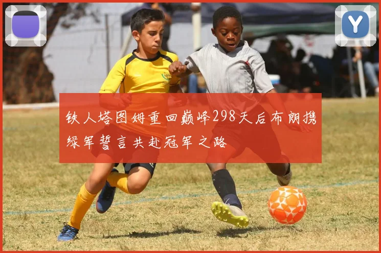 铁人塔图姆重回巅峰298天后布朗携绿军誓言共赴冠军之路