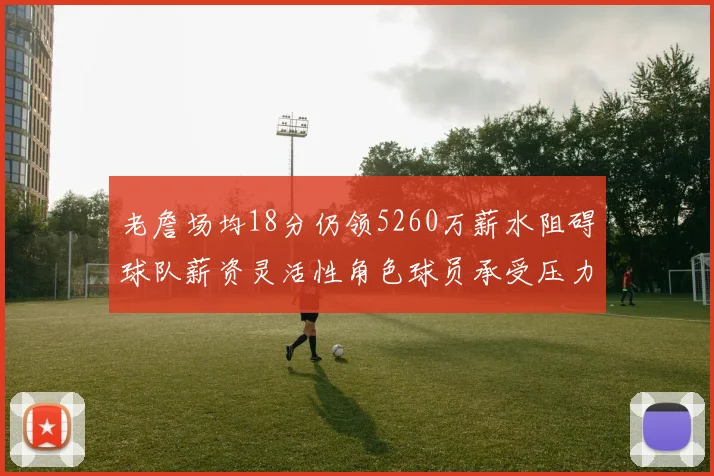 老詹场均18分仍领5260万薪水阻碍球队薪资灵活性角色球员承受压力