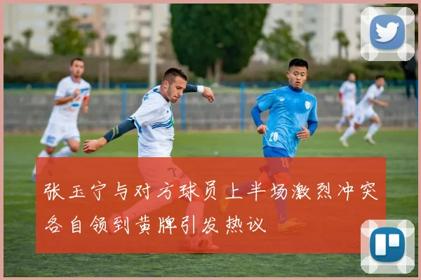 张玉宁与对方球员上半场激烈冲突各自领到黄牌引发热议