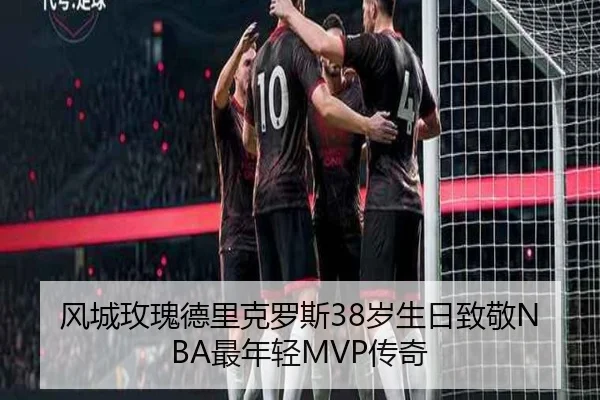 风城玫瑰德里克罗斯38岁生日致敬NBA最年轻MVP传奇（188bet）